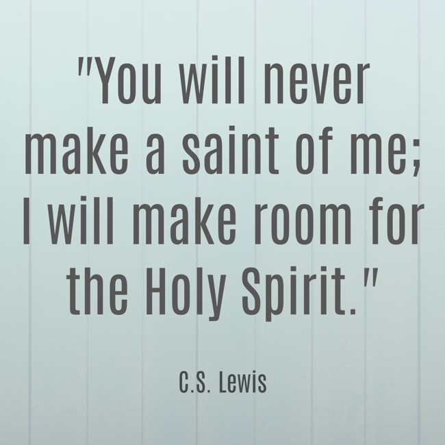 You will never make a saint of me; I will make room for the Holy Spirit. - C.S. Lewis