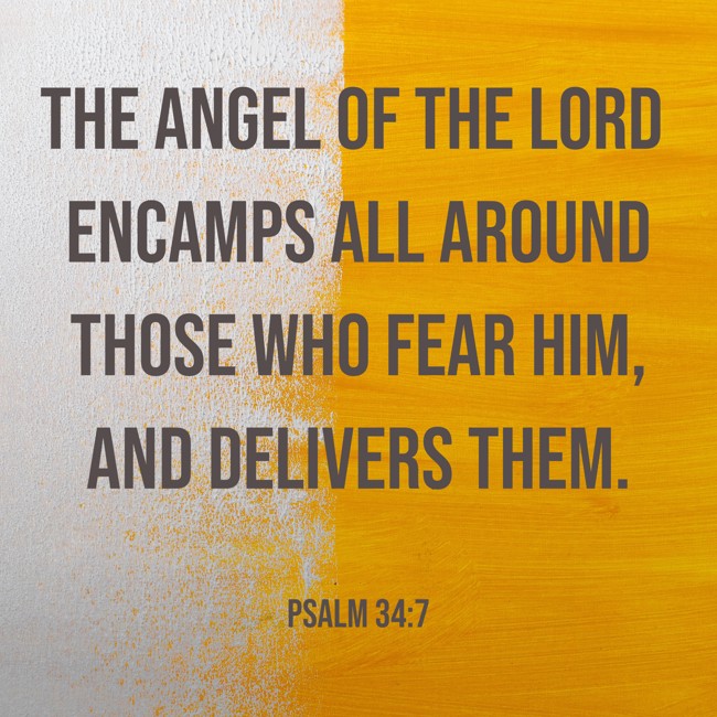 The angel of the LORD encamps all around those who fear Him, and delivers them. - Psalm 34:7