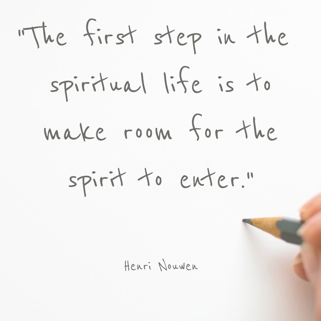 The first step in the spiritual life is to make room for the spirit to enter. - Henri Nouwen