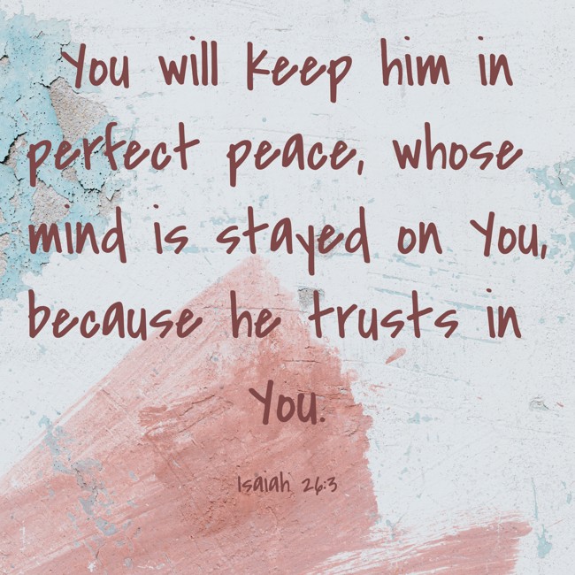 You will keep him in perfect peace, whose mind is stayed on You, because he trusts in You. - Isaiah 26:3