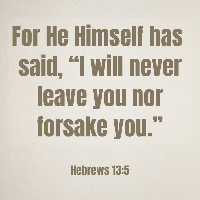 For He Himself has said, “I will never leave you nor forsake you.” - Hebrews 13:5