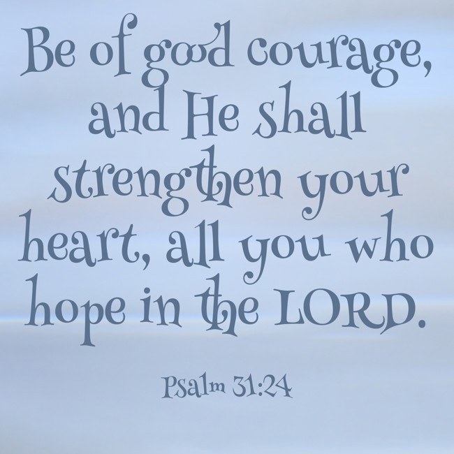 Be of good courage, and He shall strengthen your heart, all you who hope in the LORD. - Psalm 31:24