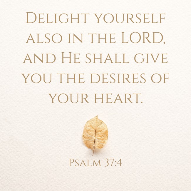 Delight yourself also in the LORD, and He shall give you the desires of your heart. - Psalm 37:4