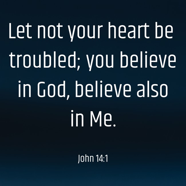 Let not your heart be troubled; you believe in God, believe also in Me. - John 14:1