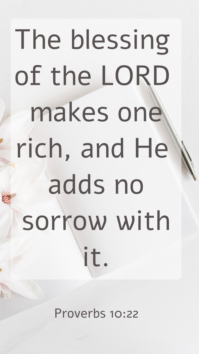 The blessing of the LORD makes one rich, and He adds no sorrow with it. - Proverbs 10:22