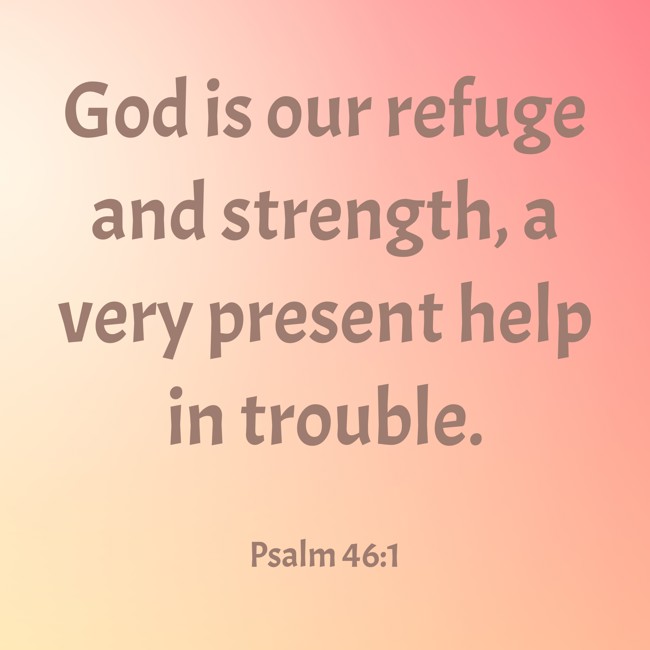God is our refuge and strength, a very present help in trouble. - Psalm 46:1