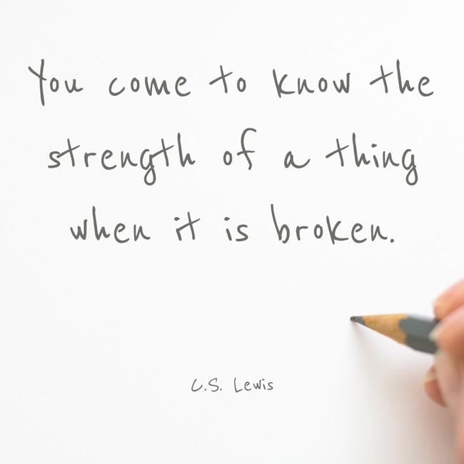 You come to know the strength of a thing when it is broken. - C.S. Lewis