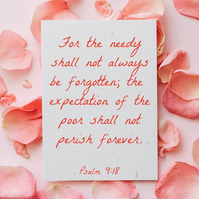 For the needy shall not always be forgotten; the expectation of the poor shall not perish forever. - Psalm 9:18