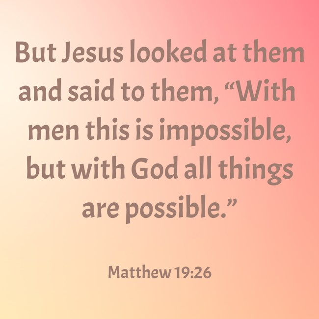 But Jesus looked at them and said to them, “With men this is impossible, but with God all things are possible.” - Matthew 19:26