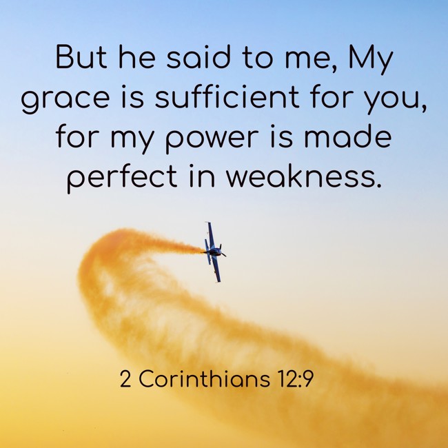 But he said to me, My grace is sufficient for you, for my power is made perfect in weakness. - 2 Corinthians 12:9