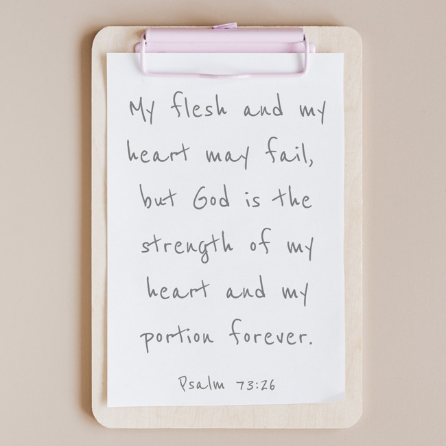 My flesh and my heart may fail, but God is the strength of my heart and my portion forever. - Psalm 73:26