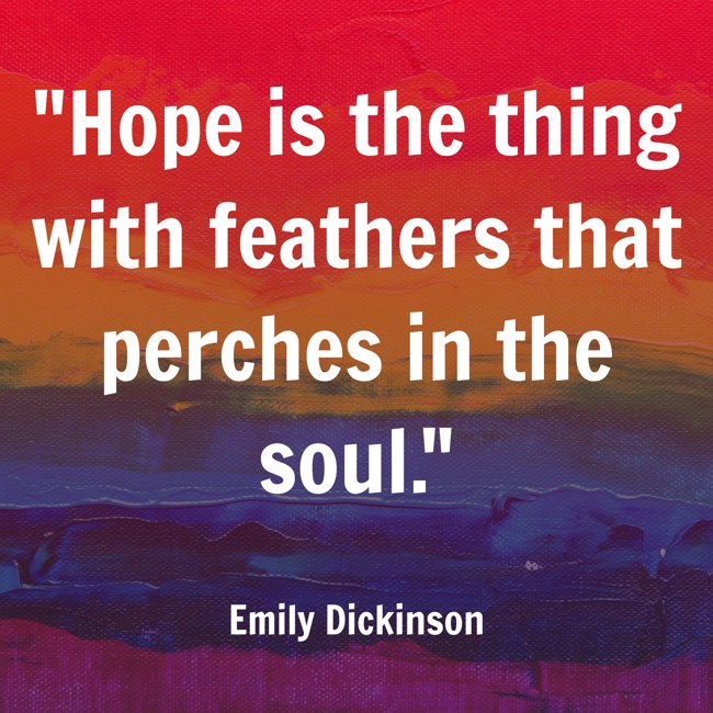 Hope is the thing with feathers that perches in the soul. - Emily Dickinson