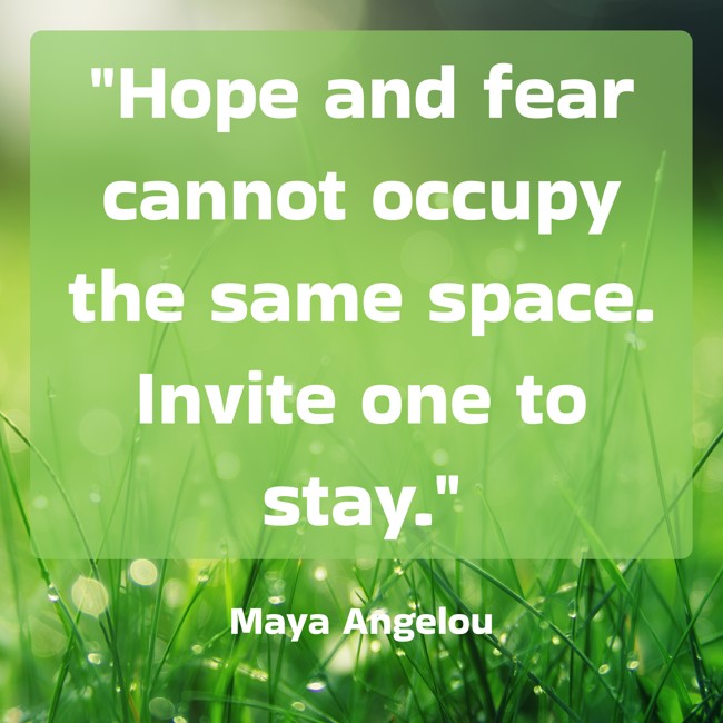 Hope and fear cannot occupy the same space. Invite one to stay. - Maya Angelou