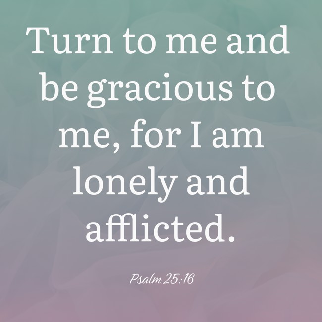 Turn to me and be gracious to me, for I am lonely and afflicted. - Psalm 25:16