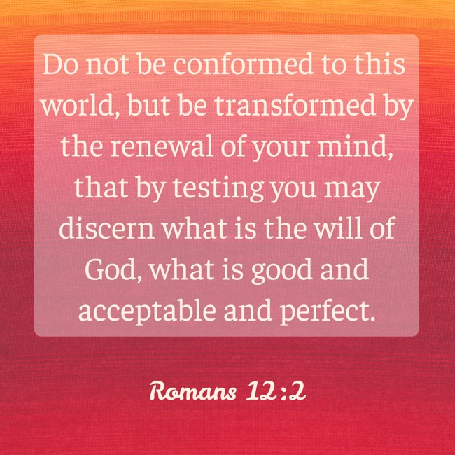 Do not be conformed to this world, but be transformed by the renewal of your mind, that by testing you may discern what is the will of God, what is good and acceptable and perfect. - Romans 12:2