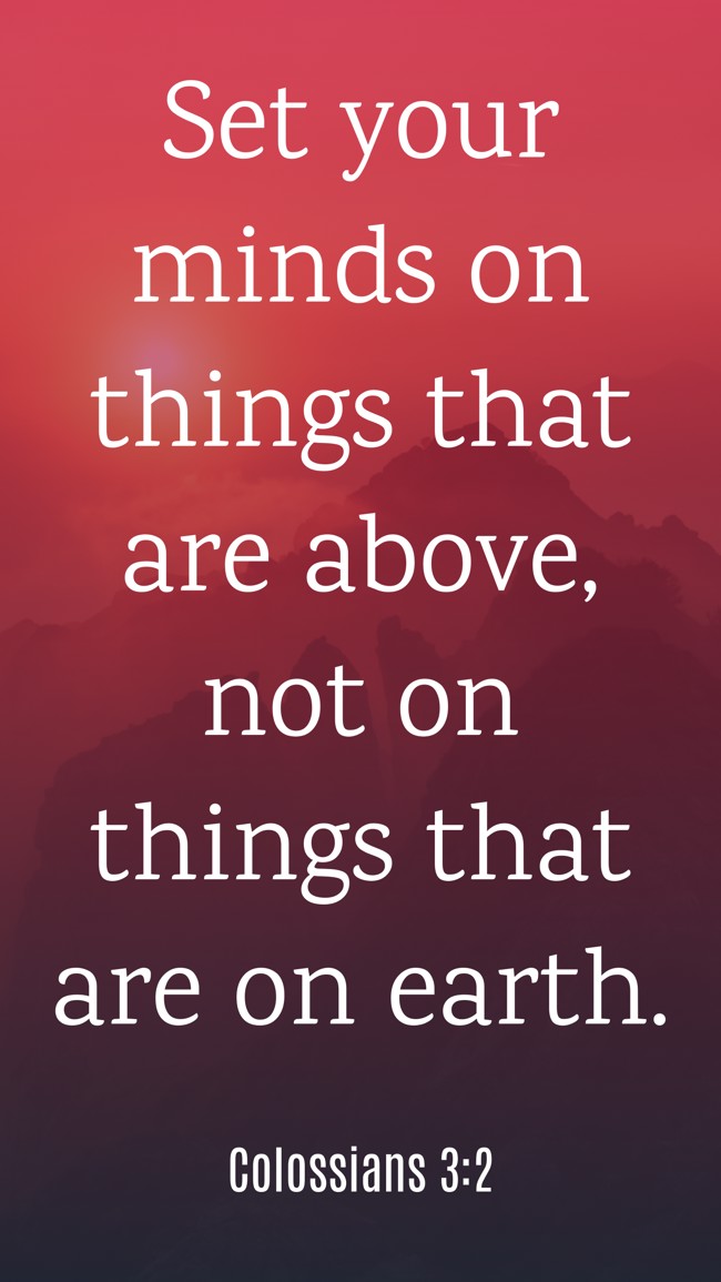 Set your minds on things that are above, not on things that are on earth. - Colossians 3:2