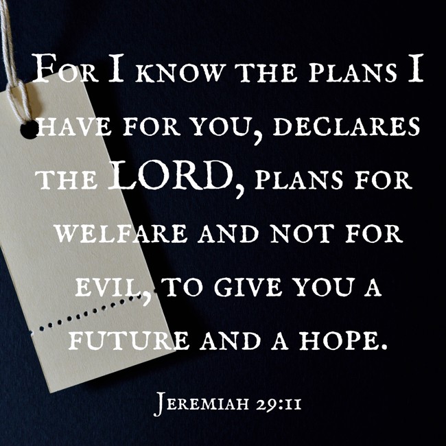 For I know the plans I have for you, declares the LORD, plans for welfare and not for evil, to give you a future and a hope. - Jeremiah 29:11