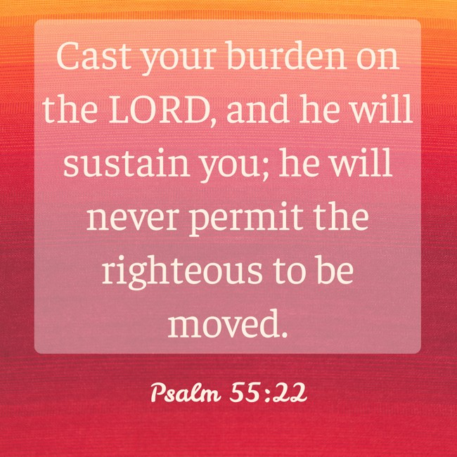Cast your burden on the LORD, and he will sustain you; he will never permit the righteous to be moved. - Psalm 55:22