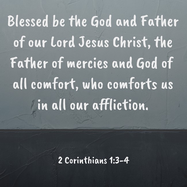 Blessed be the God and Father of our Lord Jesus Christ, the Father of mercies and God of all comfort, who comforts us in all our affliction. - 2 Corinthians 1:3-4