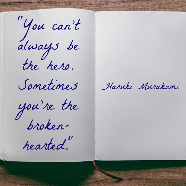 You can’t always be the hero. Sometimes you’re the broken-hearted. - Haruki Murakami