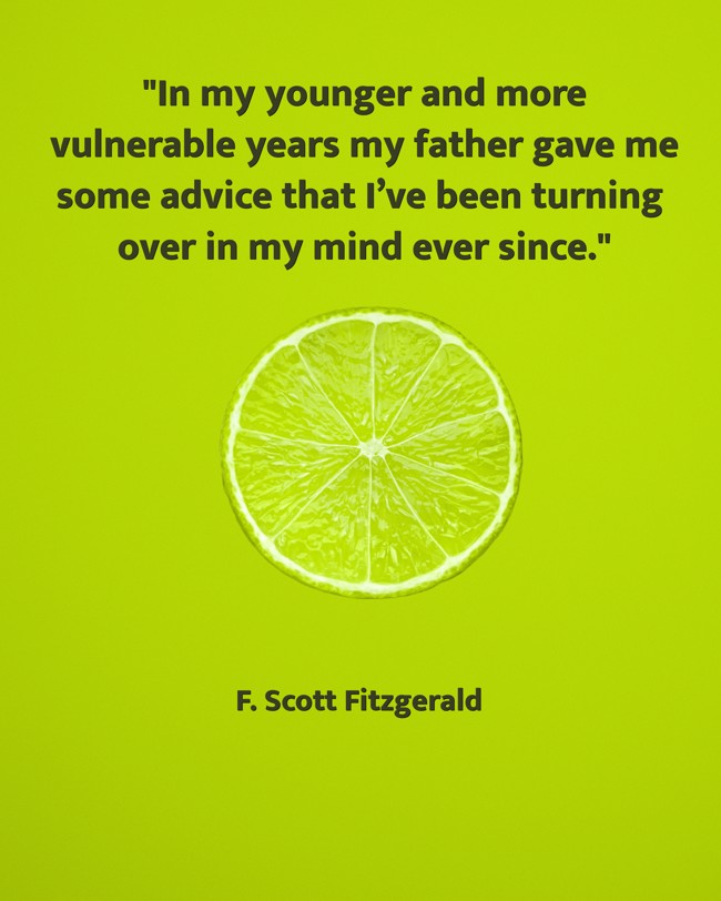 In my younger and more vulnerable years my father gave me some advice that I’ve been turning over in my mind ever since. - F. Scott Fitzgerald