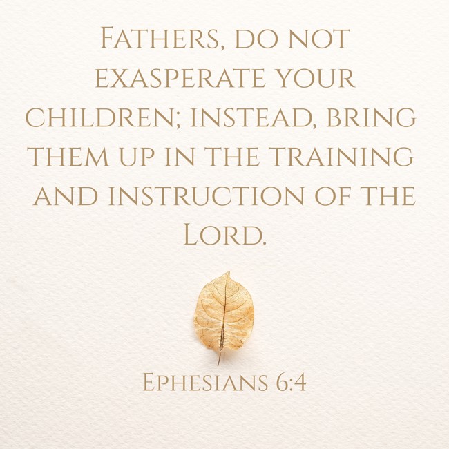 Fathers, do not exasperate your children; instead, bring them up in the training and instruction of the Lord. - Ephesians 6:4