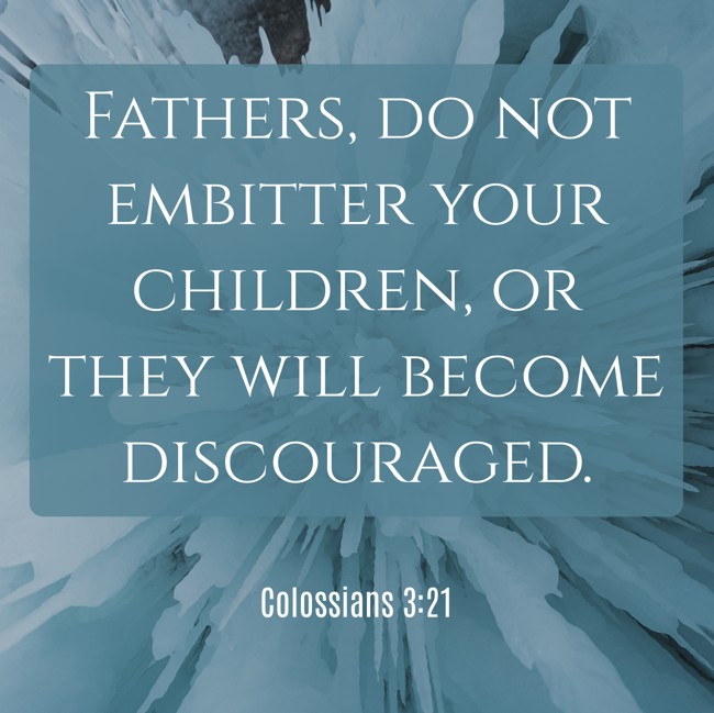Fathers, do not embitter your children, or they will become discouraged. - Colossians 3:21