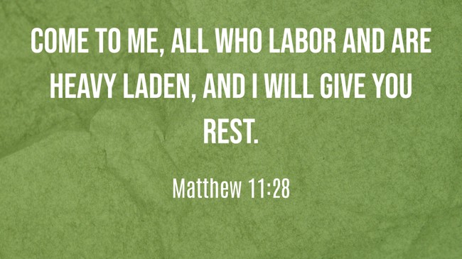 Come to me, all who labor and are heavy laden, and I will give you rest. - Matthew 11:28