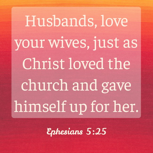 Husbands, love your wives, just as Christ loved the church and gave himself up for her. - Ephesians 5:25
