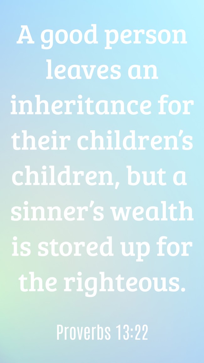 A good person leaves an inheritance for their children’s children, but a sinner’s wealth is stored up for the righteous. - Proverbs 13:22
