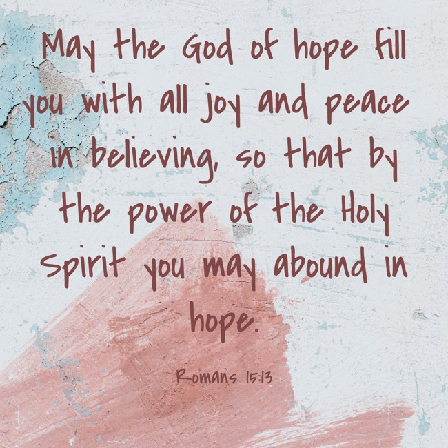 May the God of hope fill you with all joy and peace in believing, so that by the power of the Holy Spirit you may abound in hope. - Romans 15:13