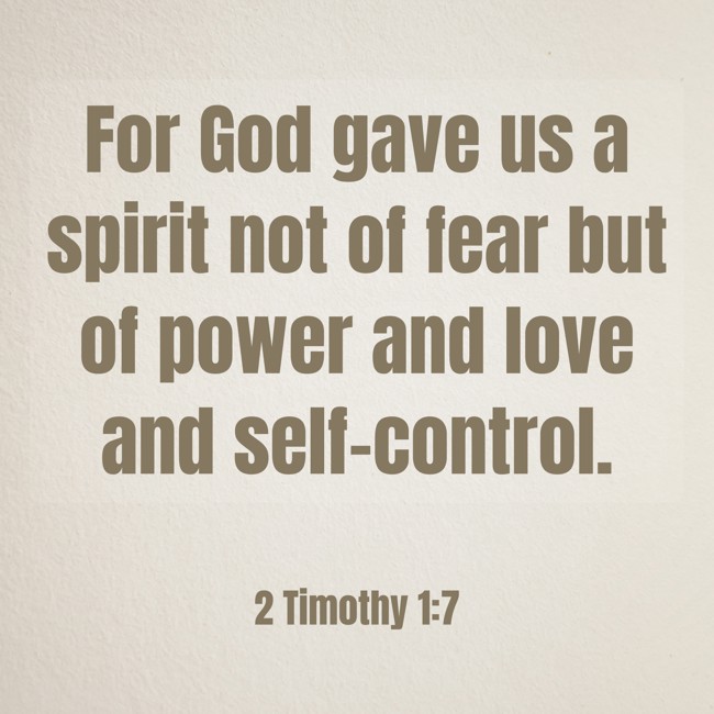 For God gave us a spirit not of fear but of power and love and self-control. - 2 Timothy 1:7