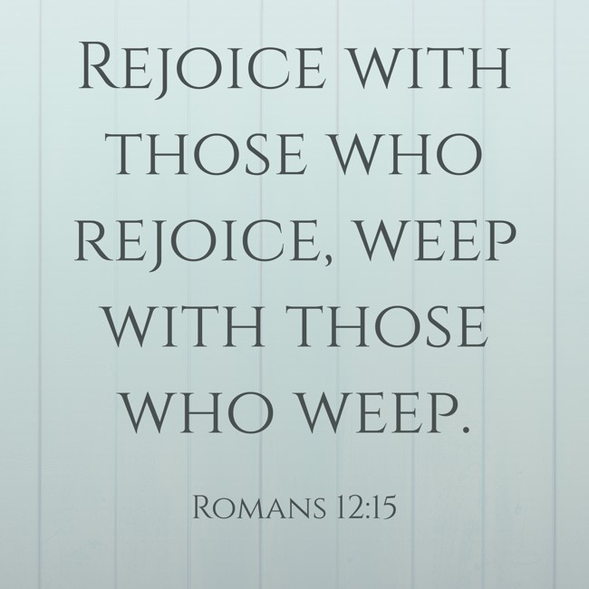 Rejoice with those who rejoice, weep with those who weep. - Romans 12:15