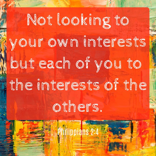 Not looking to your own interests but each of you to the interests of the others. - Philippians 2:4
