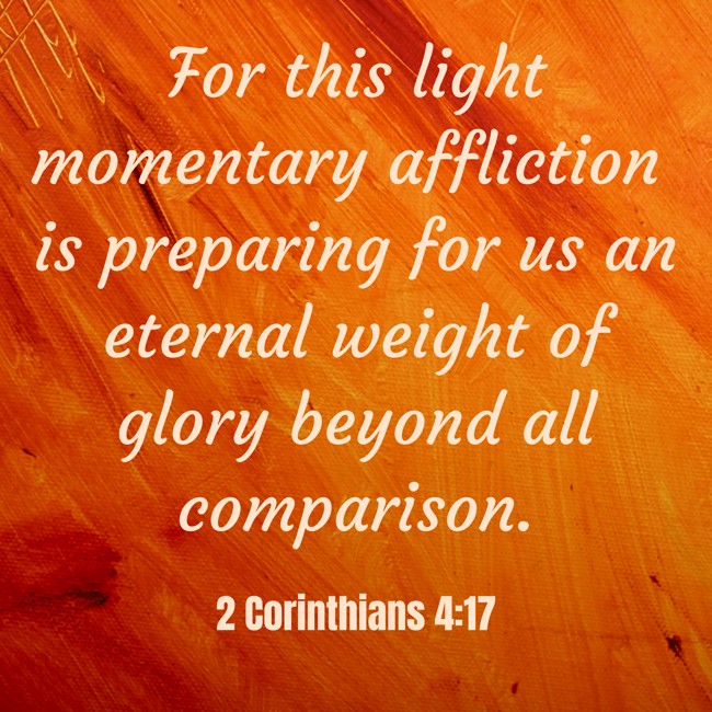 For this light momentary affliction is preparing for us an eternal weight of glory beyond all comparison. - 2 Corinthians 4:17