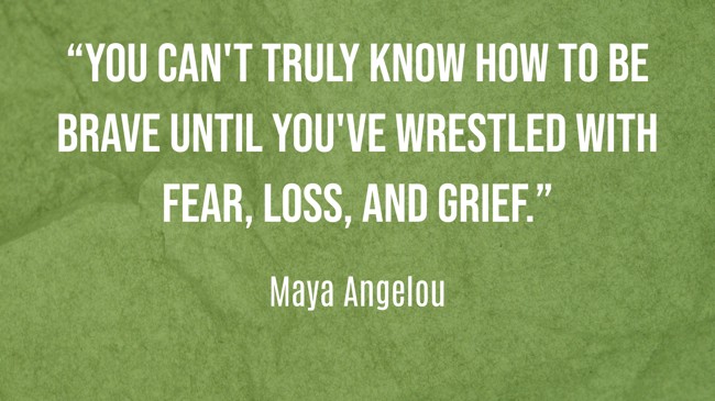 “You can't truly know how to be brave until you've wrestled with fear, loss, and grief.” - Maya Angelou