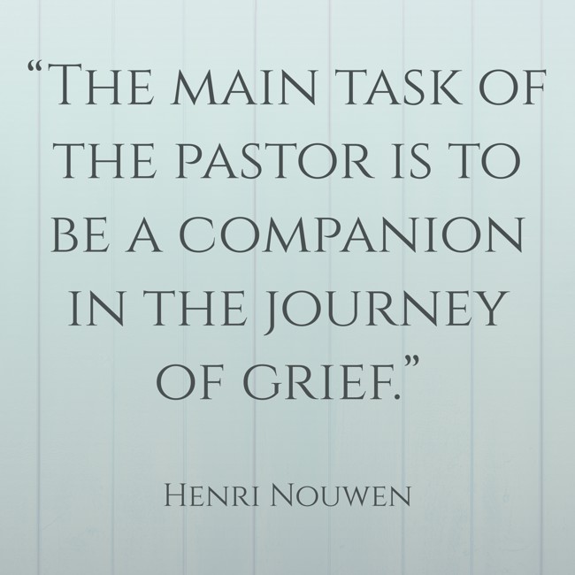 “The main task of the pastor is to be a companion in the journey of grief.” - Henri Nouwen