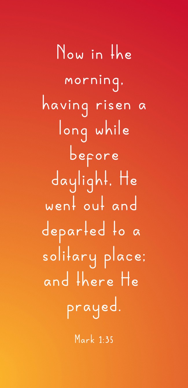 Now in the morning, having risen a long while before daylight, He went out and departed to a solitary place; and there He prayed. - Mark 1:35