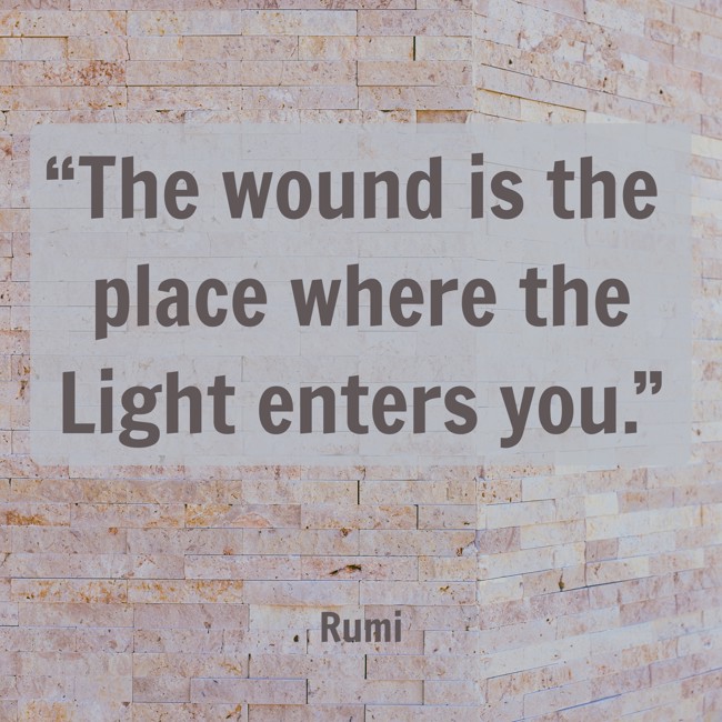 “The wound is the place where the Light enters you.” - Rumi