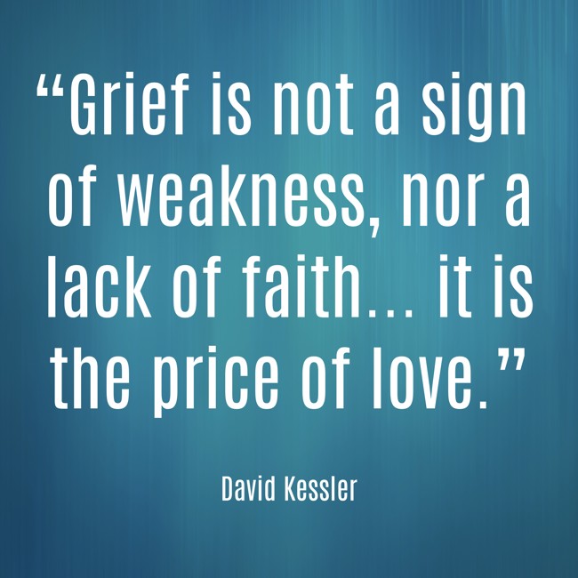 “Grief is not a sign of weakness, nor a lack of faith... it is the price of love.” - David Kessler