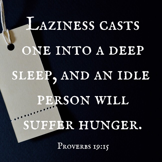 Laziness casts one into a deep sleep, and an idle person will suffer hunger. - Proverbs 19:15