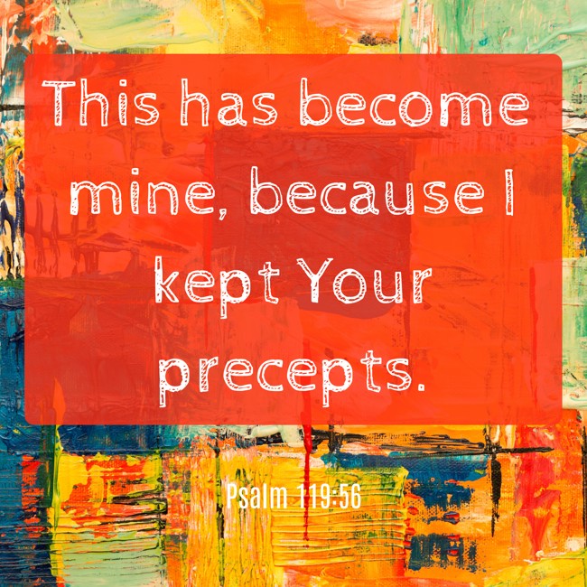 This has become mine, because I kept Your precepts. - Psalm 119:56