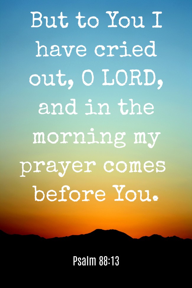But to You I have cried out, O LORD, and in the morning my prayer comes before You. - Psalm 88:13