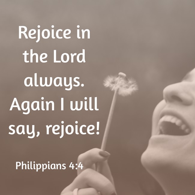Rejoice in the Lord always. Again I will say, rejoice! - Philippians 4:4
