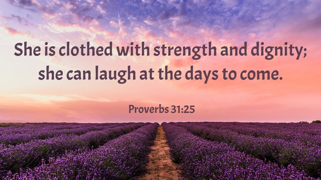 She is clothed with strength and dignity; she can laugh at the days to come. - Proverbs 31:25