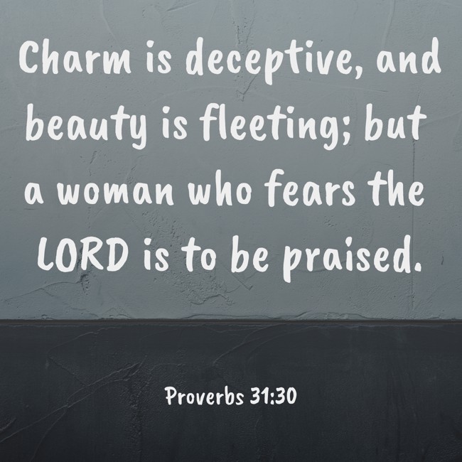 Charm is deceptive, and beauty is fleeting; but a woman who fears the LORD is to be praised. - Proverbs 31:30