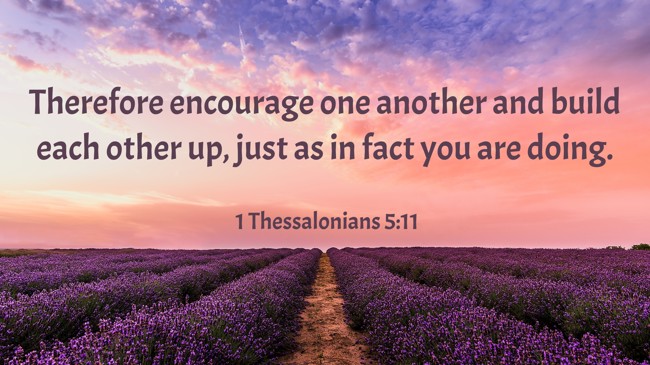 Therefore encourage one another and build each other up, just as in fact you are doing. - 1 Thessalonians 5:11