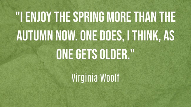 I enjoy the spring more than the autumn now. One does, I think, as one gets older. - Virginia Woolf