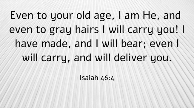 Even to your old age, I am He, and even to gray hairs I will carry you! I have made, and I will bear; even I will carry, and will deliver you. - Isaiah 46:4
