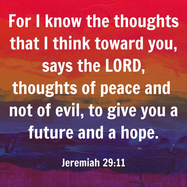 For I know the thoughts that I think toward you, says the LORD, thoughts of peace and not of evil, to give you a future and a hope. - Jeremiah 29:11